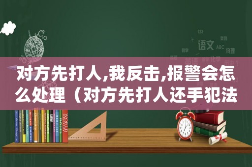對方先打人,我反擊,報警會怎么處理（對方先打人還手犯法嗎）