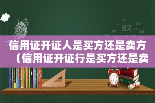 信用證開證人是買方還是賣方（信用證開證行是買方還是賣方）
