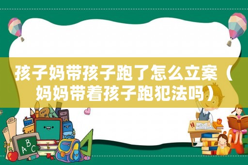孩子媽帶孩子跑了怎么立案（媽媽帶著孩子跑犯法嗎）