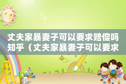丈夫家暴妻子可以要求賠償嗎知乎（丈夫家暴妻子可以要求賠償嗎）
