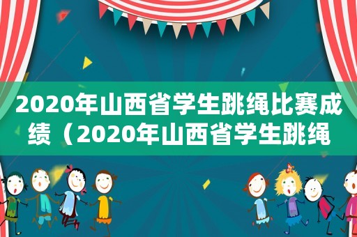 2020年山西省學生跳繩比賽成績（2020年山西省學生跳繩比賽）