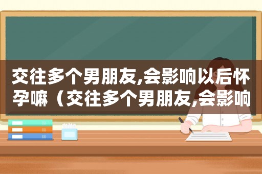 交往多個男朋友,會影響以后懷孕嘛（交往多個男朋友,會影響以后懷孕嘛?）