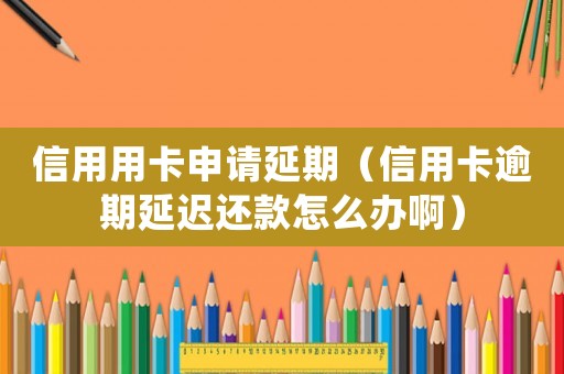 信用用卡申請延期（信用卡逾期延遲還款怎么辦啊）