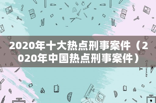 2020年十大熱點刑事案件（2020年中國熱點刑事案件）