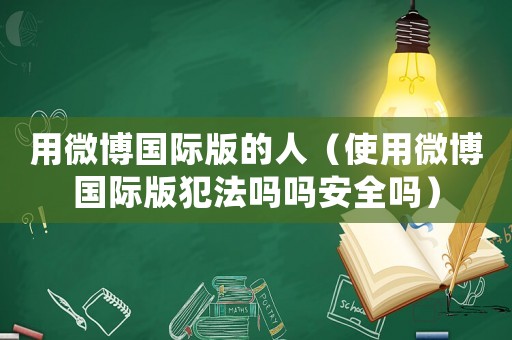 用微博國(guó)際版的人（使用微博國(guó)際版犯法嗎嗎安全嗎）