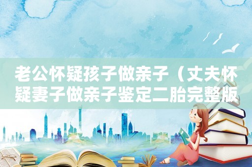 老公懷疑孩子做親子（丈夫懷疑妻子做親子鑒定二胎完整版）