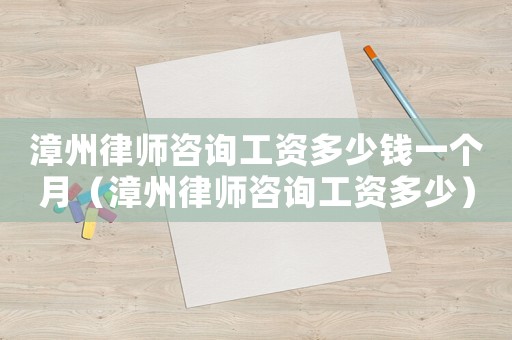 漳州律師咨詢工資多少錢一個月（漳州律師咨詢工資多少）