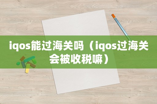 iqos能過海關嗎（iqos過海關會被收稅嘛）