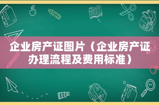 企業房產證圖片（企業房產證辦理流程及費用標準）