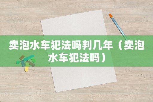 賣泡水車犯法嗎判幾年（賣泡水車犯法嗎）
