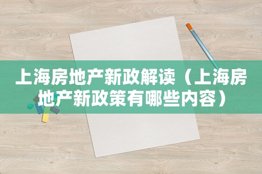 上海房地產(chǎn)新政解讀（上海房地產(chǎn)新政策有哪些內(nèi)容）