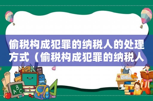 偷稅構成犯罪的納稅人的處理方式（偷稅構成犯罪的納稅人的處理）