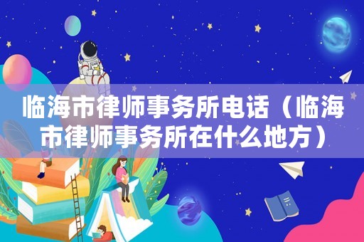 臨海市律師事務所電話（臨海市律師事務所在什么地方）