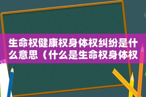 生命權健康權身體權糾紛是什么意思（什么是生命權身體權健康權糾紛）