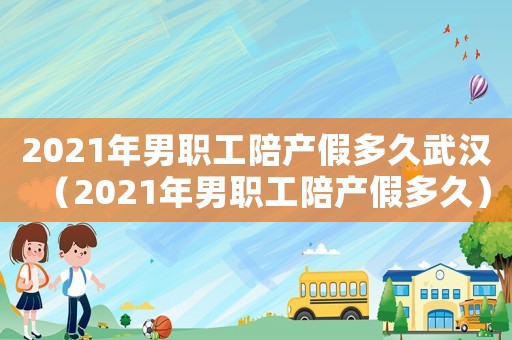 2021年男職工陪產假多久武漢（2021年男職工陪產假多久）
