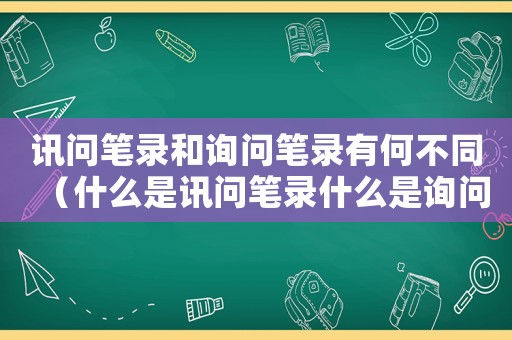 訊問筆錄和詢問筆錄有何不同（什么是訊問筆錄什么是詢問筆錄）
