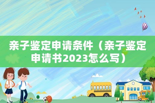 親子鑒定申請條件（親子鑒定申請書2023怎么寫）