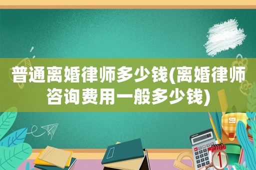 普通離婚律師多少錢(離婚律師咨詢費用一般多少錢)