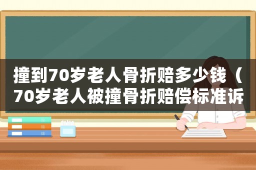 撞到70歲老人骨折賠多少錢（70歲老人被撞骨折賠償標(biāo)準(zhǔn)訴狀）