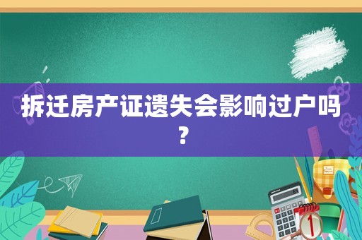拆遷房產證遺失會影響過戶嗎？