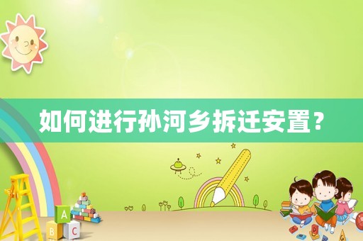 如何進行孫河鄉拆遷安置？