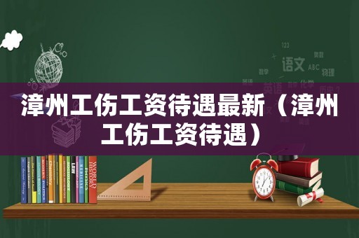 漳州工傷工資待遇最新（漳州工傷工資待遇）