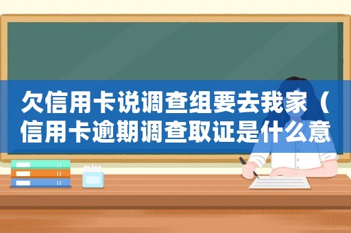 欠信用卡說調查組要去我家（信用卡逾期調查取證是什么意思）