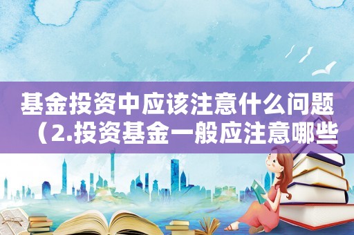 基金投資中應該注意什么問題（2.投資基金一般應注意哪些風險?）