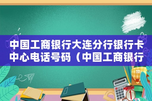 中國工商銀行大連分行銀行卡中心電話號碼（中國工商銀行大連分行銀行卡中心）
