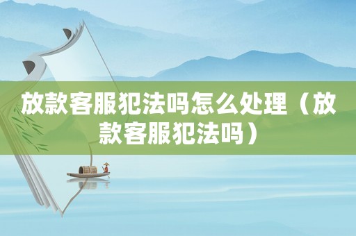 放款客服犯法嗎怎么處理（放款客服犯法嗎）