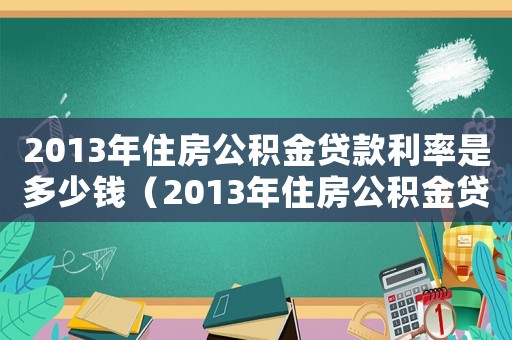 2013年住房公積金貸款利率是多少錢（2013年住房公積金貸款利率是多少）