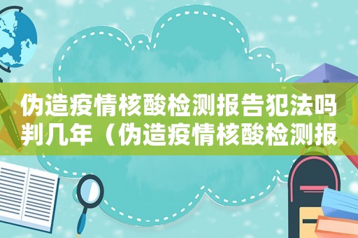 偽造疫情核酸檢測報告犯法嗎判幾年（偽造疫情核酸檢測報告犯法嗎）