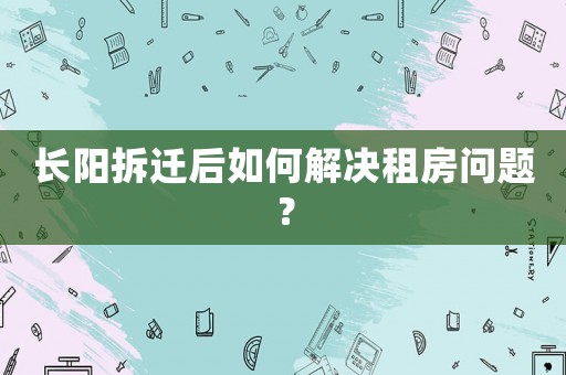 長陽拆遷后如何解決租房問題？