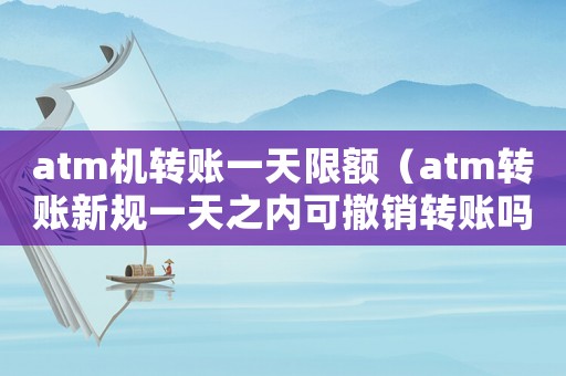 atm機轉賬一天限額（atm轉賬新規一天之內可撤銷轉賬嗎）