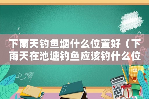 下雨天釣魚塘什么位置好（下雨天在池塘釣魚應該釣什么位置）