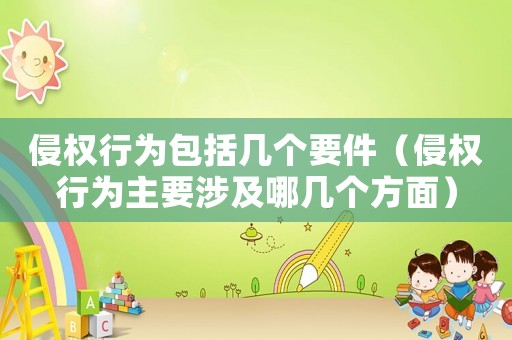 侵權行為包括幾個要件（侵權行為主要涉及哪幾個方面）