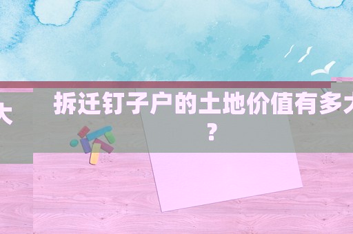 拆遷釘子戶的土地價值有多大？