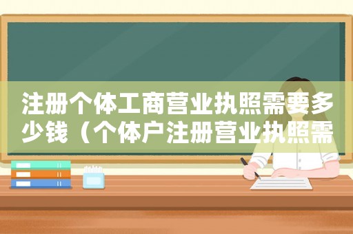 注冊個體工商營業執照需要多少錢（個體戶注冊營業執照需要多少錢）