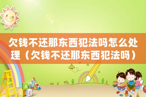 欠錢不還那東西犯法嗎怎么處理（欠錢不還那東西犯法嗎）