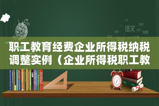 職工教育經費企業所得稅納稅調整實例（企業所得稅職工教育經費扣除標準）