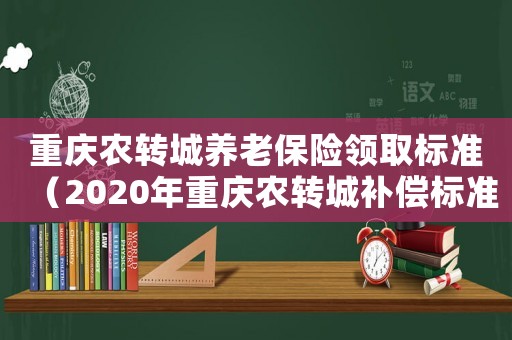 重慶農(nóng)轉(zhuǎn)城養(yǎng)老保險(xiǎn)領(lǐng)取標(biāo)準(zhǔn)（2020年重慶農(nóng)轉(zhuǎn)城補(bǔ)償標(biāo)準(zhǔn)）