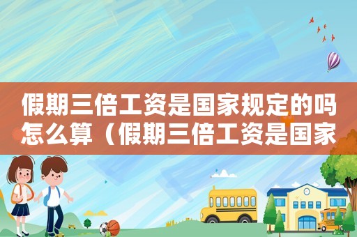 假期三倍工資是國家規定的嗎怎么算（假期三倍工資是國家規定的嗎）