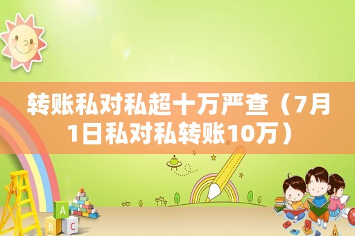 轉(zhuǎn)賬私對私超十萬嚴查（7月1日私對私轉(zhuǎn)賬10萬）