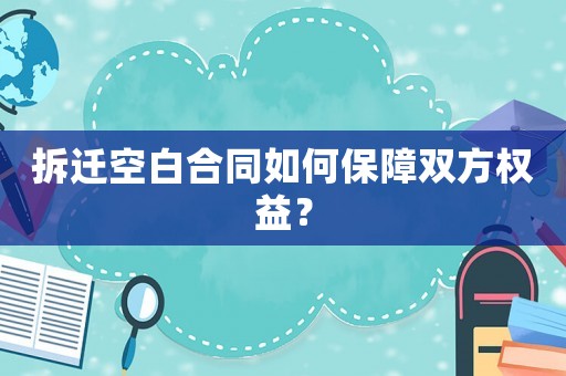 拆遷空白合同如何保障雙方權(quán)益？