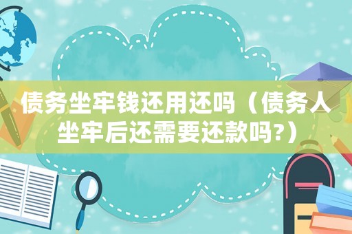 債務坐牢錢還用還嗎（債務人坐牢后還需要還款嗎?）
