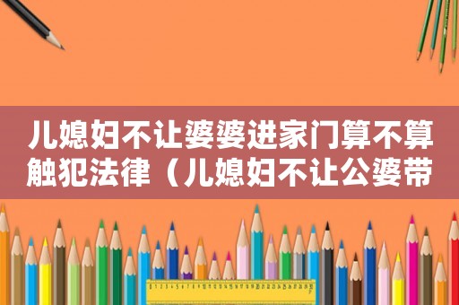 兒媳婦不讓婆婆進家門算不算觸犯法律（兒媳婦不讓公婆帶孩子犯法嗎）