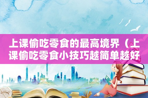 上課偷吃零食的最高境界（上課偷吃零食小技巧越簡單越好）