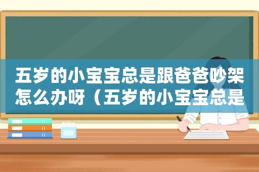 五歲的小寶寶總是跟爸爸吵架怎么辦呀（五歲的小寶寶總是跟爸爸吵架怎么辦）