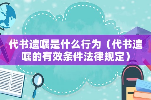 代書遺囑是什么行為（代書遺囑的有效條件法律規定）