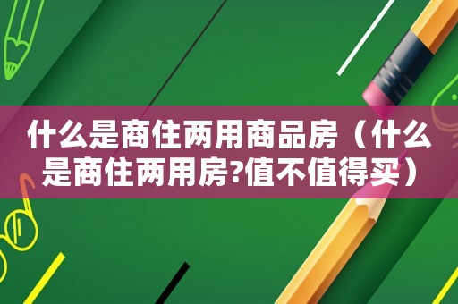 什么是商住兩用商品房（什么是商住兩用房?值不值得買）